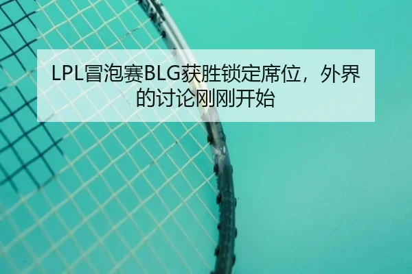 LPL冒泡赛BLG获胜锁定席位，外界的讨论刚刚开始