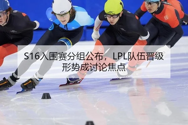S16入围赛分组公布，LPL队伍晋级形势成讨论焦点